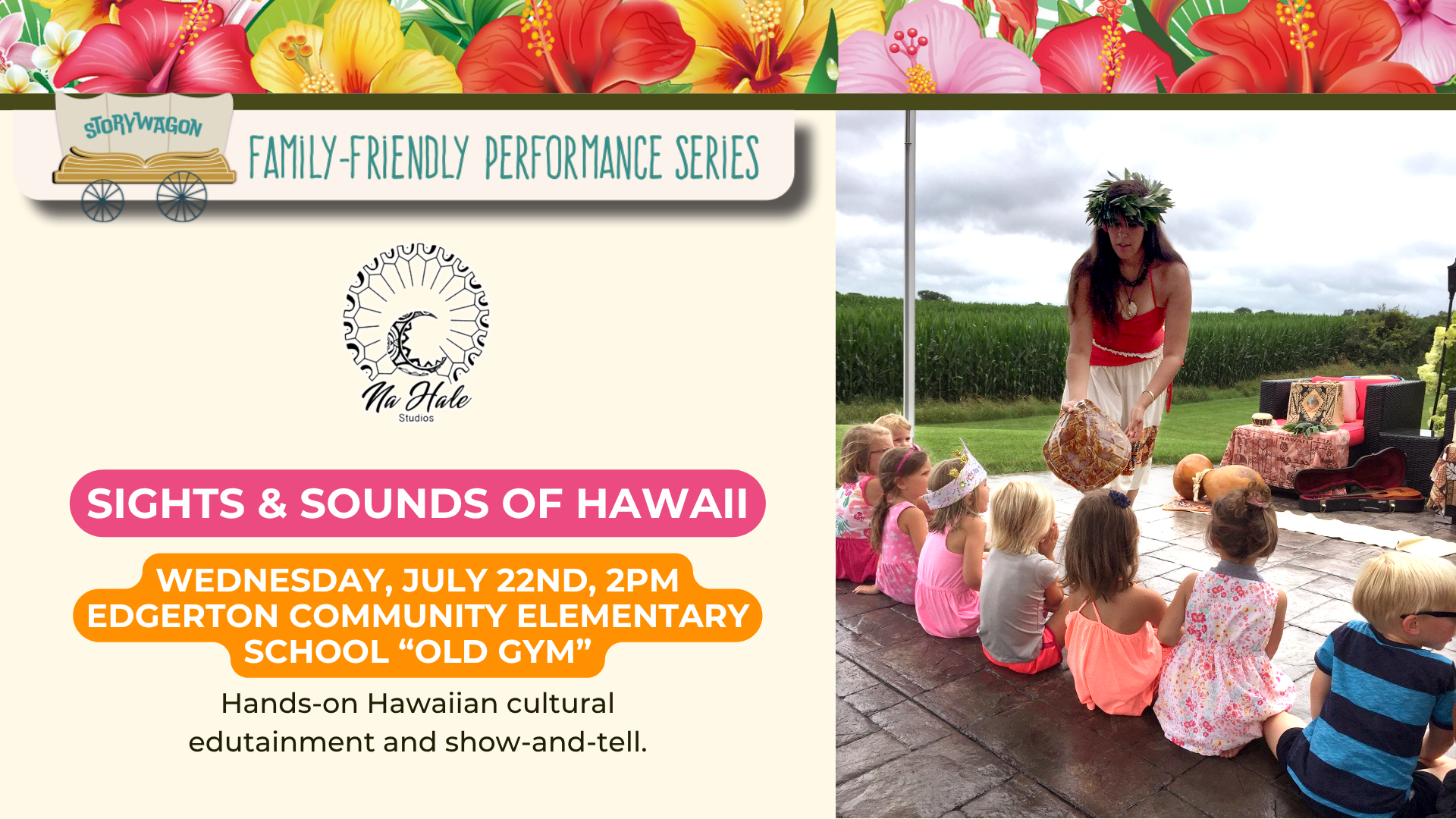 Storywagon: Na-Hale Studios
Sights & Sounds of Hawaii

Wednesday, July 22nd, 2pm at Edgerton Community Elementary School "Old Gym"

Hands-on Hawaiian cultural edutainment and show-and-tell

Image to the right is a women in Hawaiian Cultural Clothing showing an object to a row of children.