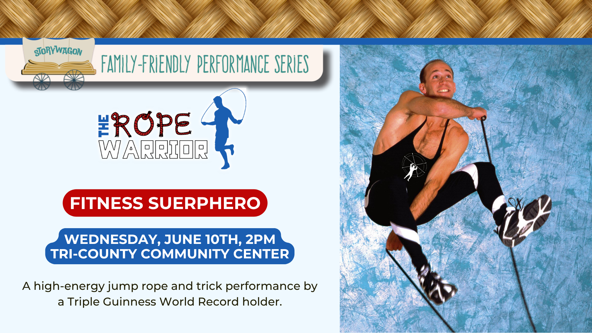 Storywagon: Rope Warrior Fitness Superhero

Wednesday June 10th, 2pm at Tri-County Community Center

A High-energy jump rope and trick performance by a Triple Guinness World Record holder.